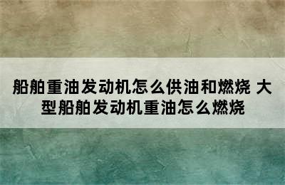 船舶重油发动机怎么供油和燃烧 大型船舶发动机重油怎么燃烧